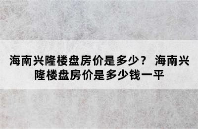 海南兴隆楼盘房价是多少？ 海南兴隆楼盘房价是多少钱一平